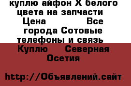 куплю айфон Х белого цвета на запчасти › Цена ­ 10 000 - Все города Сотовые телефоны и связь » Куплю   . Северная Осетия